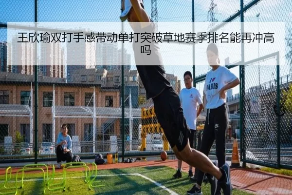 王欣瑜双打手感带动单打突破草地赛季排名能再冲高吗
