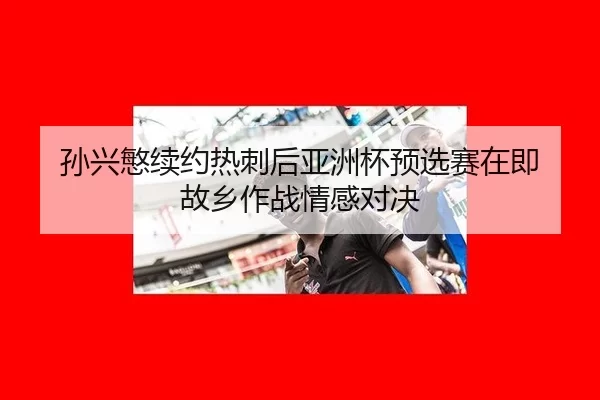 孙兴慜续约热刺后亚洲杯预选赛在即 故乡作战情感对决