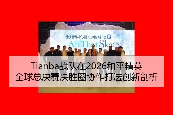Tianba战队在2026和平精英全球总决赛决胜圈协作打法创新剖析