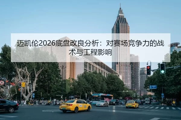 迈凯伦2026底盘改良分析：对赛场竞争力的战术与工程影响