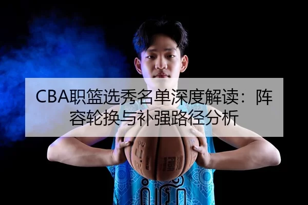 CBA职篮选秀名单深度解读：阵容轮换与补强路径分析
