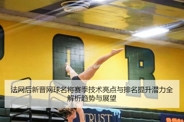 法网后新晋网球名将赛季技术亮点与排名提升潜力全解析趋势与展望