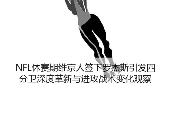 NFL休赛期维京人签下罗杰斯引发四分卫深度革新与进攻战术变化观察