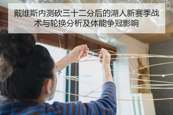 戴维斯内测砍三十二分后的湖人新赛季战术与轮换分析及体能争冠影响