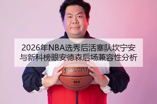 2026年NBA选秀后活塞队坎宁安与新科榜眼安德森后场兼容性分析