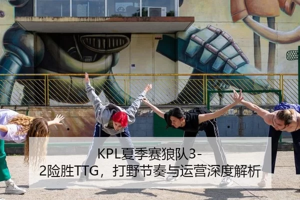 KPL夏季赛狼队3-2险胜TTG，打野节奏与运营深度解析