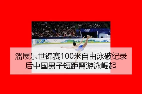 潘展乐世锦赛100米自由泳破纪录后中国男子短距离游泳崛起