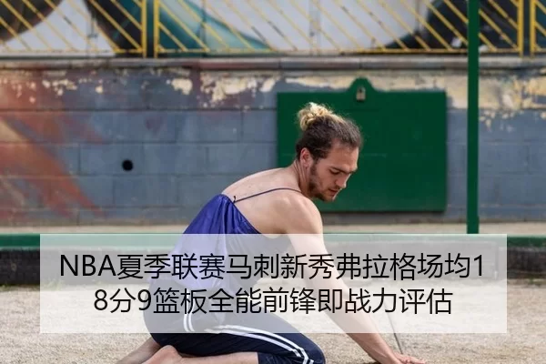 NBA夏季联赛马刺新秀弗拉格场均18分9篮板全能前锋即战力评估