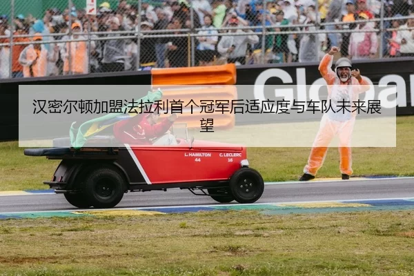汉密尔顿加盟法拉利首个冠军后适应度与车队未来展望